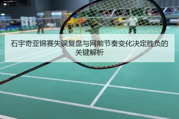 石宇奇亚锦赛失误复盘与网前节奏变化决定胜负的关键解析