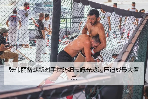 张伟丽备战新对手摔防细节曝光笼边压迫成最大看点