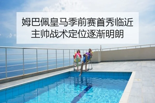 姆巴佩皇马季前赛首秀临近 主帅战术定位逐渐明朗