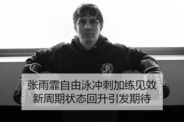 张雨霏自由泳冲刺加练见效 新周期状态回升引发期待