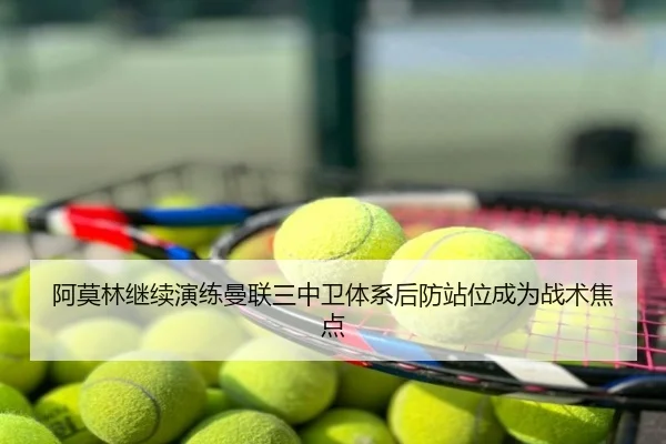 阿莫林继续演练曼联三中卫体系后防站位成为战术焦点