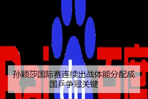孙颖莎国际赛连续出战体能分配成国乒争冠关键